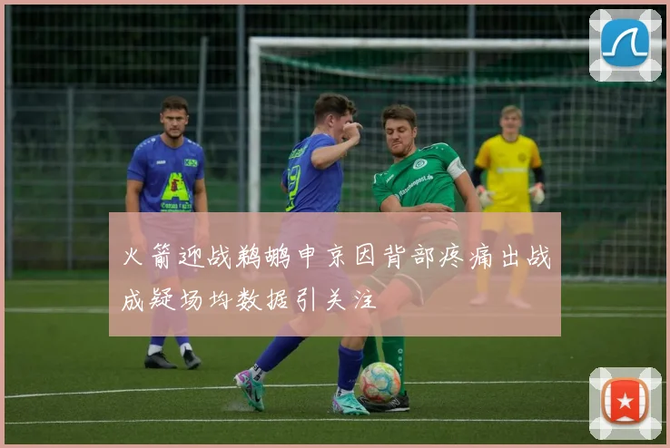 火箭迎战鹈鹕申京因背部疼痛出战成疑场均数据引关注