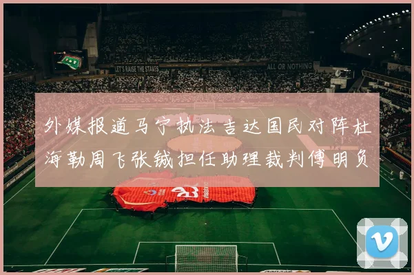 外媒报道马宁执法吉达国民对阵杜海勒周飞张铖担任助理裁判傅明负责VAR