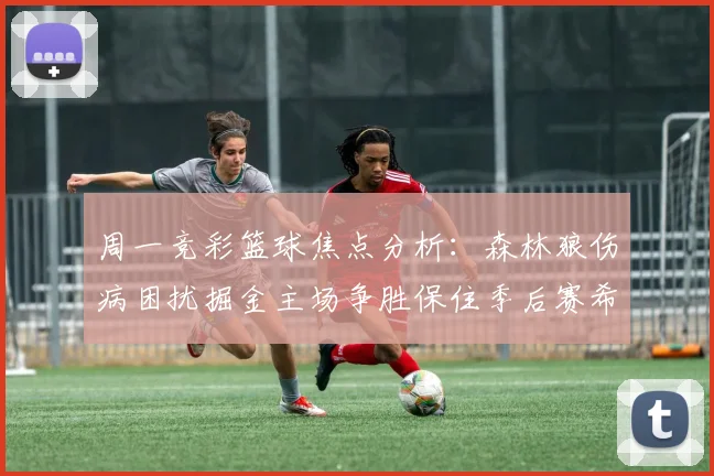 周一竞彩篮球焦点分析：森林狼伤病困扰掘金主场争胜保住季后赛希望