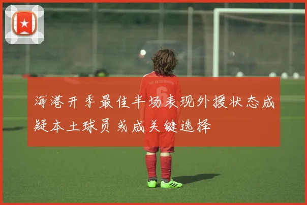 海港开季最佳半场表现外援状态成疑本土球员或成关键选择