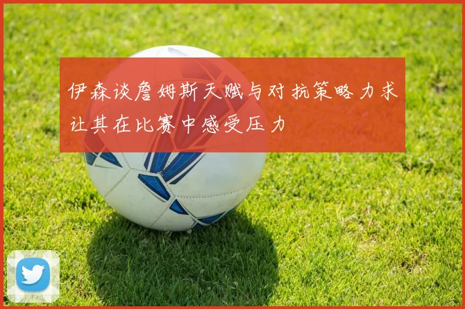 伊森谈詹姆斯天赋与对抗策略力求让其在比赛中感受压力