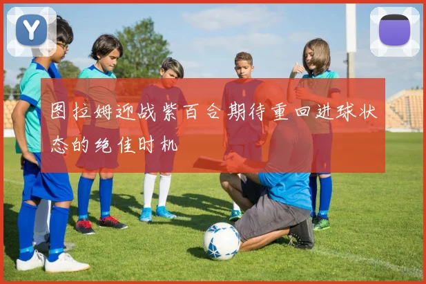 图拉姆迎战紫百合期待重回进球状态的绝佳时机