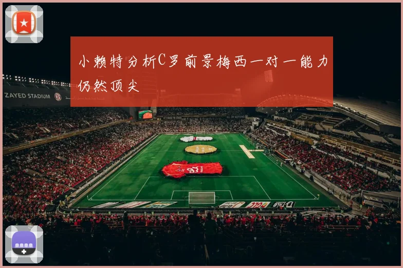 小赖特分析C罗前景梅西一对一能力仍然顶尖