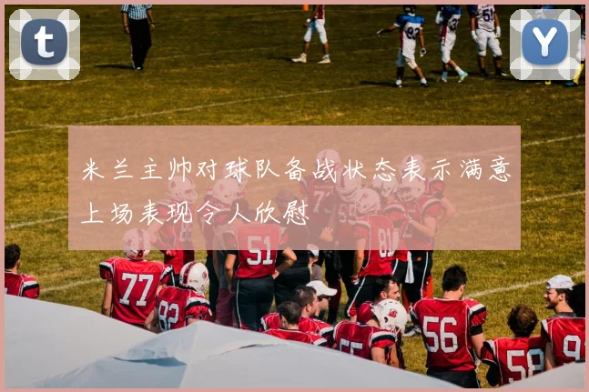 米兰主帅对球队备战状态表示满意上场表现令人欣慰