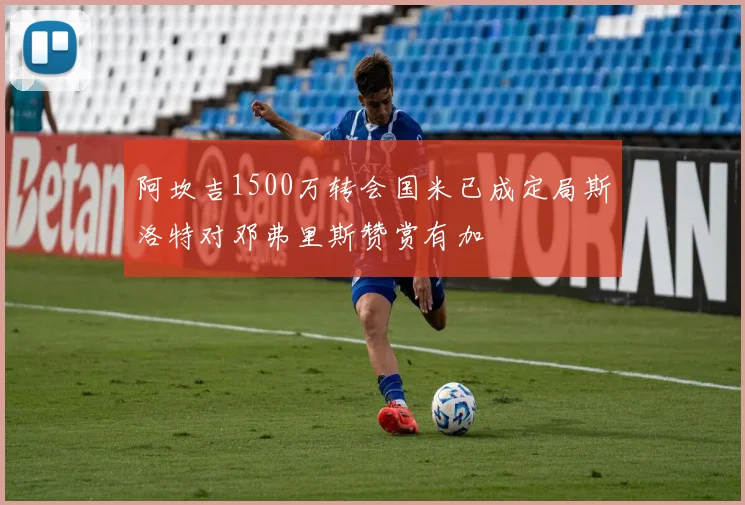 阿坎吉1500万转会国米已成定局斯洛特对邓弗里斯赞赏有加