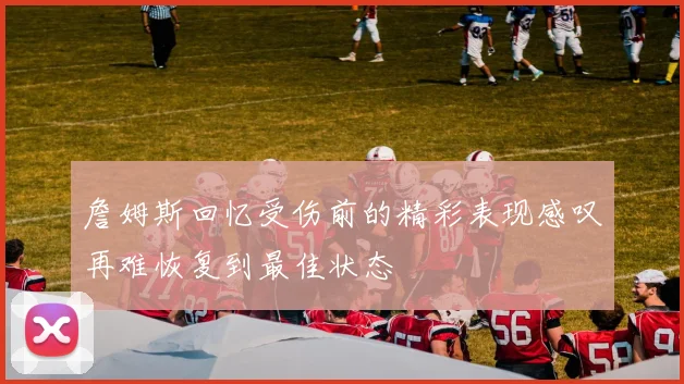 詹姆斯回忆受伤前的精彩表现感叹再难恢复到最佳状态
