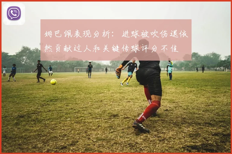 姆巴佩表现分析：进球被吹伤退依然贡献过人和关键传球评分不佳