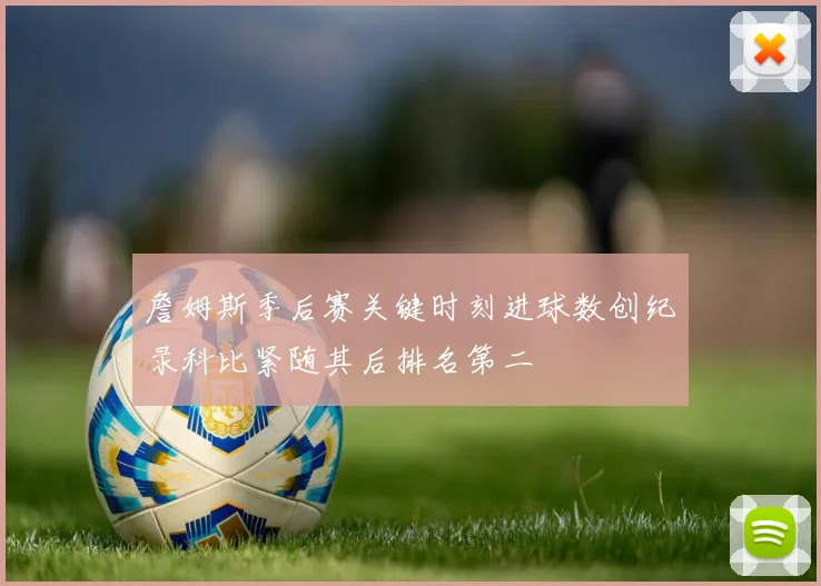 詹姆斯季后赛关键时刻进球数创纪录科比紧随其后排名第二