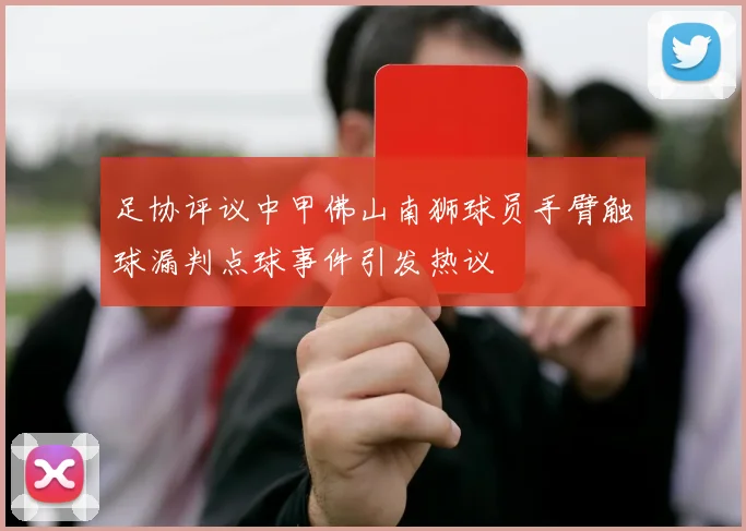 足协评议中甲佛山南狮球员手臂触球漏判点球事件引发热议