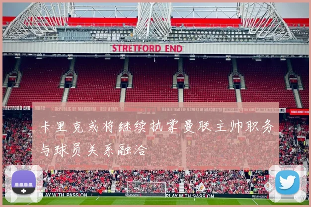 卡里克或将继续执掌曼联主帅职务与球员关系融洽