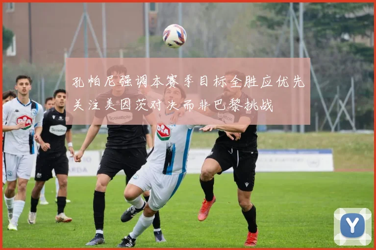 孔帕尼强调本赛季目标全胜应优先关注美因茨对决而非巴黎挑战