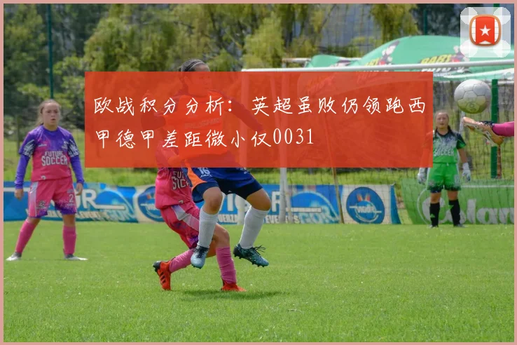 欧战积分分析：英超虽败仍领跑西甲德甲差距微小仅0031
