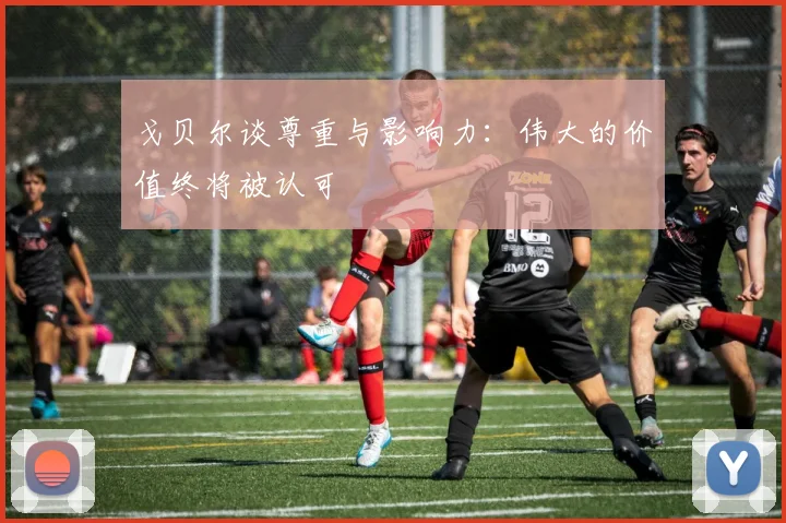 戈贝尔谈尊重与影响力：伟大的价值终将被认可