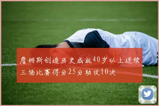 詹姆斯创造历史成就40岁以上连续三场比赛得分25分助攻10次