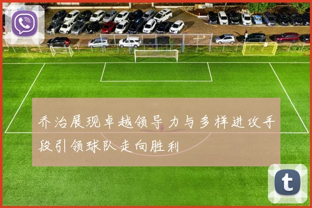 乔治展现卓越领导力与多样进攻手段引领球队走向胜利