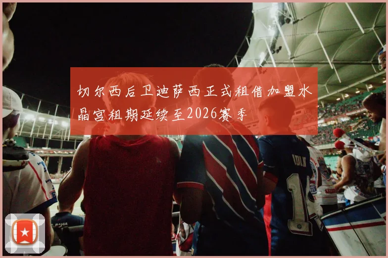切尔西后卫迪萨西正式租借加盟水晶宫租期延续至2026赛季